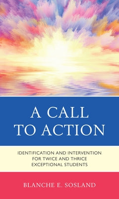 A Call to Action: Identification and Intervention for Twice and Thrice Exceptional Students by Sosland, Blanche E.