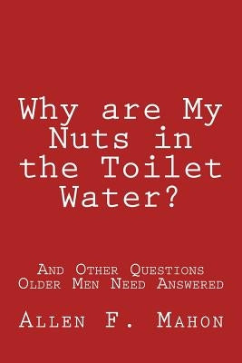 Why are My Nuts in the Toilet Water? and Other Questions Older Men Need Answered Paperback Createspace Independent Publishing Platform
