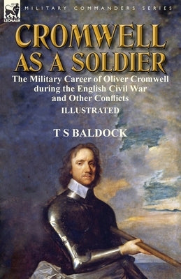 Cromwell as a Soldier: the Military Career of Oliver Cromwell during the English Civil War and Other Conflicts Paperback Leonaur Ltd