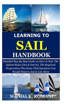 Learning to Sail Handbook: Detailed Step By Step Guide on How to Sail; The Salient Rules (Dos & Don'ts); The Required Preparation Plus Some Vital Paperback Independently Published