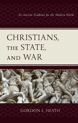 Christians, the State, and War: An Ancient Tradition for the Modern World by Heath, Gordon L.