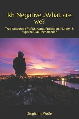 Rh Negative...What are we?: True Accounts of UFOs, Astral Projection, Murder, & Supernatural Phenomenon Paperback Independently Published