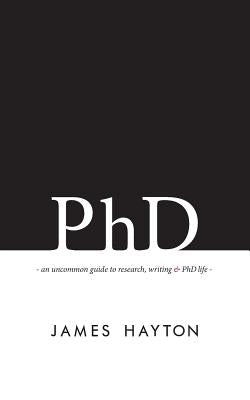 PhD: An uncommon guide to research, writing & PhD life Paperback James Hayton PhD