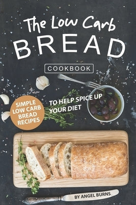 The Low Carb Bread Cookbook: Simple Low Carb Bread Recipes to Help Spice up Your Diet Paperback Independently Published