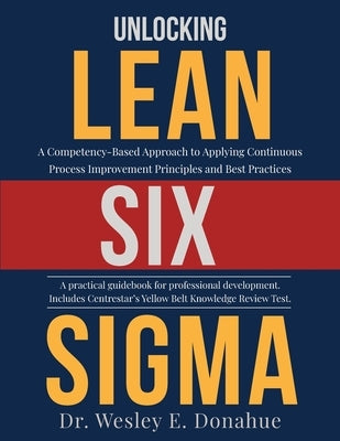 Unlocking Lean Six Sigma: A Competency-Based Approach to Applying Continuous Process Improvement Principles and Best Practices Paperback Independently Published