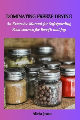 Dominating Freeze Drying: An Extensive Manual for Safeguarding Food sources for Benefit and Joy Paperback Independently Published