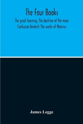 The Four Books: The Great Learning, The Doctrine Of The Mear Confucian Analects The Works Of Mencius Paperback Alpha Edition