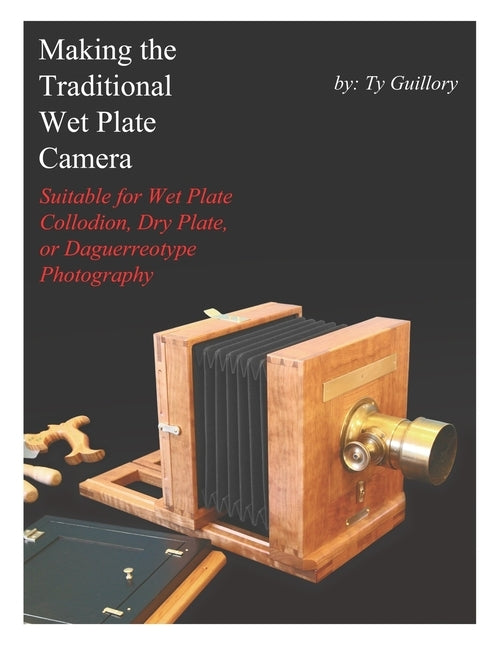 Making the Traditional Wet Plate Camera: Suitable for Wet Plate Collodion, Dry Plate, or Daguerreotype Photography Paperback Independently Published