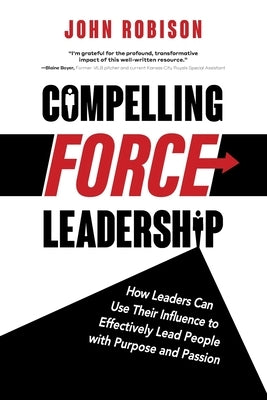 Compelling Force Leadership: How Leaders Can Use Their Influence to Effectively Lead People with Purpose and Passion Paperback Booklogix