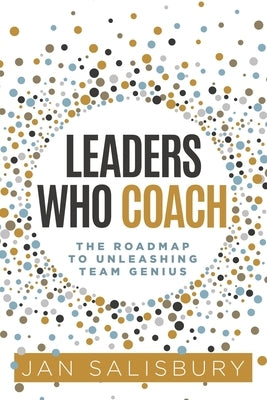 Leaders Who Coach: The Roadmap to Unleashing Team Genius by Salisbury, Jan