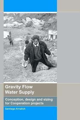 Gravity Flow Water Supply: Conception, design and sizing for Cooperation projects Paperback Santiago Arnalich