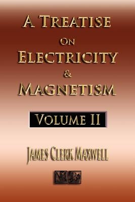 A Treatise On Electricity And Magnetism - Volume Two - Illustrated by James Clerk Maxwell