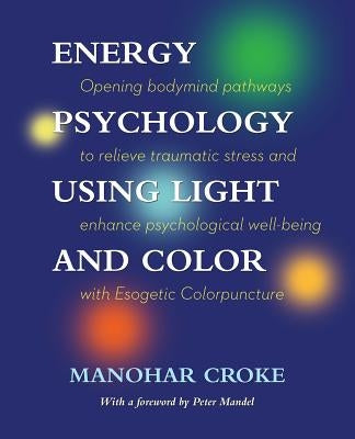 Energy Psychology Using Light and Color: Opening bodymind pathways to relieve traumatic stress and enhance psychological well-being with Esogetic Colo Paperback Createspace Independent Publishing Platform