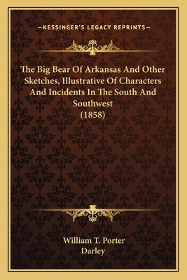The Big Bear of Arkansas and Other Sketches, Illustrative Ofthe Big Bear of Arkansas and Other Sketches, Illustrative of Characters and Incidents in t Paperback Kessinger Publishing
