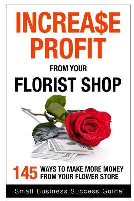Increase Profit from Your Florist Shop: 145 easy ways to make more money from your flower shop Paperback Createspace Independent Publishing Platform