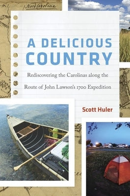 A Delicious Country: Rediscovering the Carolinas Along the Route of John Lawson's 1700 Expedition by Huler, Scott