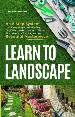 Learn to Landscape: An 8 Step System that Every Home Landscaping Beginner Needs to Know to Make Their Garden a Thriving and Yet Beautiful Paperback Great Gardening Academy