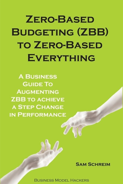 Zero-Based Budgeting (ZBB) To Zero-Based Everything: A Business Guide to Augmenting Zero-Based Budgeting to Achieve a Step-Change in Performance Paperback Independently Published