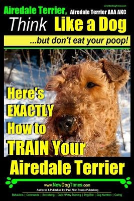 Airedale, Airedale Terrier AAA AKC: Think Like a Dog But Don't Eat Your Poop!: Airedale Terrier Breed Expert Training - Here's EXACTLY How To TRAIN Yo Paperback Createspace Independent Publishing Platform