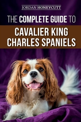 The Complete Guide to Cavalier King Charles Spaniels: Selecting, Training, Socializing, Caring For, and Loving Your New Cavalier Puppy Paperback Independently Published