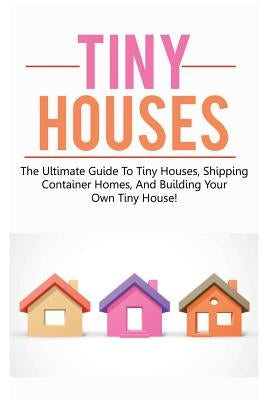 Tiny Houses: The ultimate guide to tiny houses, shipping container homes, and building your own tiny house! Paperback Ingram Publishing