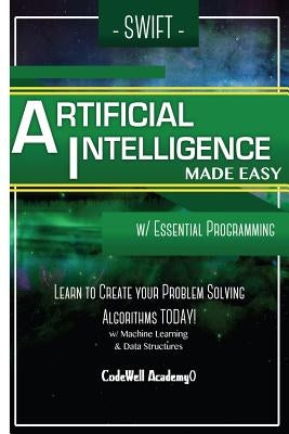 Swift Programming Artificial Intelligence: Made Easy, w/ Essential Programming Learn to Create your * Problem Solving * Algorithms! TODAY! w/ Machine by Academy, Code Well