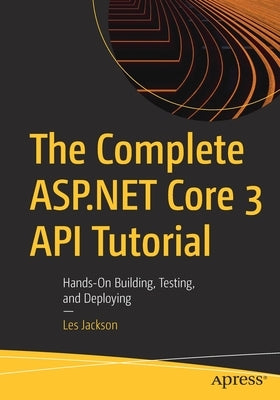 The Complete ASP.NET Core 3 API Tutorial: Hands-On Building, Testing, and Deploying Paperback Apress