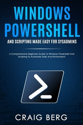 Windows Powershell and Scripting Made Easy For Sysadmins: A Comprehensive Beginners Guide To Windows Powershell And Scripting To Automate Tasks And En Paperback Independently Published