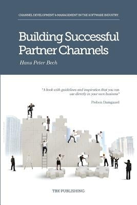 Building Successful Partner Channels: Channel Development & Management in the Software Industry by Bech, Hans Peter Peter