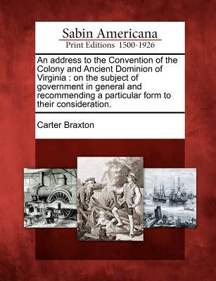 An Address to the Convention of the Colony and Ancient Dominion of Virginia: On the Subject of Government in General and Recommending a Particular For Paperback Gale, Sabin Americana