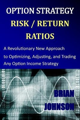 Option Strategy Risk / Return Ratios: A Revolutionary New Approach to Optimizing, Adjusting, and Trading Any Option Income Strategy Paperback Trading Insights, LLC