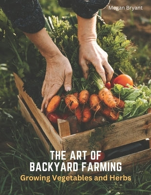The Art of Backyard Farming: Growing Vegetables and Herbs Paperback Independently Published