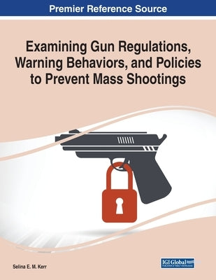 Examining Gun Regulations, Warning Behaviors, and Policies to Prevent Mass Shootings Paperback Information Science Reference