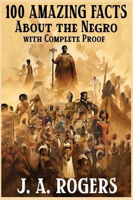 100 Amazing Facts About the Negro with Complete Proof: A Short Cut to The World History of The Negro by Rogers, J. a.