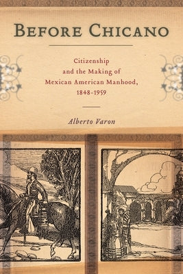 Before Chicano: Citizenship and the Making of Mexican American Manhood, 1848-1959 Paperback New York University Press