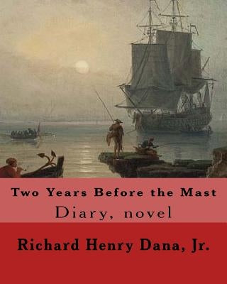 Two Years Before the Mast By: Richard Henry Dana, Jr.: Diary, novel Paperback Createspace Independent Publishing Platform