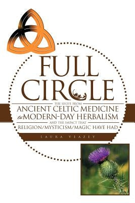 Full Circle: The Segue from Ancient Celtic Medicine to Modern-Day Herbalism and the Impact That Religion/Mysticism/Magic Have Had Paperback Authorhouse