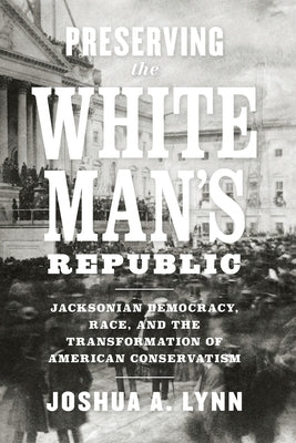 Preserving the White Man's Republic: Jacksonian Democracy, Race, and the Transformation of American Conservatism Paperback University of Virginia Press