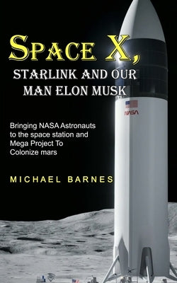 Space X: Starlink and Our Man Elon Musk Bringing NASA Astronauts to the space station and Mega Project To Colonize mars Paperback Oliver Leish