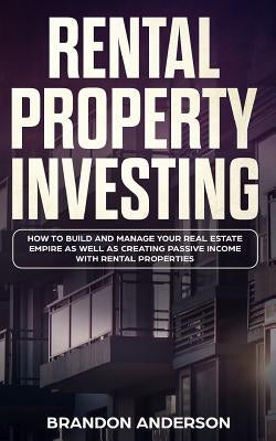 Rental Property Investing: How to Build and Manage Your Real Estate Empire as well as Creating Passive Income with Rental Properties by Anderson, Brandon