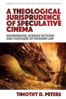 A Theological Jurisprudence of Speculative Cinema: Superheroes, Science Fictions and Fantasies of Modern Law by D. Peters, Timothy