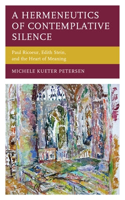 A Hermeneutics of Contemplative Silence: Paul Ricoeur, Edith Stein, and the Heart of Meaning by Petersen, Michele Kueter