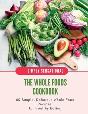 The Whole Foods Cookbook: 60 Simple, Delicious Whole Food Recipes Paperback Lulu.com