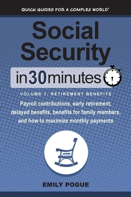 Social Security In 30 Minutes, Volume 1: Retirement Benefits: Payroll contributions, early retirement, delayed benefits, benefits for family members, by Pogue, Emily