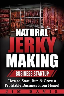 Natural Jerky Making Business Startup: How to Start, Run & Grow a Profitable Beef Jerky Business From Home! Paperback Createspace Independent Publishing Platform
