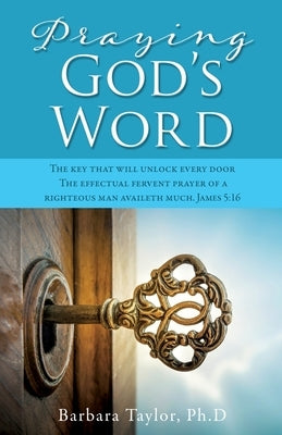 Praying God's Word: The key that will unlock every door The effectual fervent prayer of a righteous man availeth much. James 5:16 Paperback Xulon Press