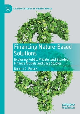 Financing Nature-Based Solutions: Exploring Public, Private, and Blended Finance Models and Case Studies Paperback Palgrave MacMillan