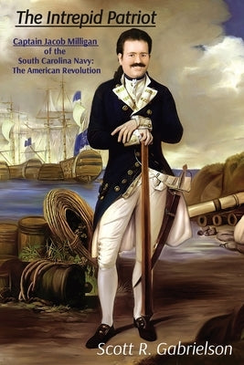 The Intrepid Patriot - Captain Jacob Milligan of the South Carolina Navy: The American Revolution Paperback Scott R. Gabrielson