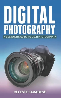 Digital Photography: A Beginner's Guide to DSLR Photography: Basic DSLR Camera Guide for Beginners, Learning How To Use Your First DSLR Cam Paperback Independently Published