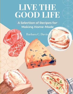 Live the Good Life: A Selection of Recipes for Making Home-Made by Barbara C Davis